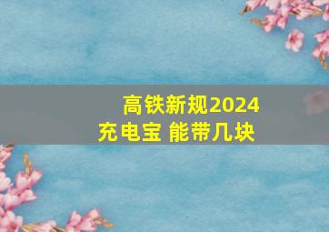 高铁新规2024充电宝 能带几块